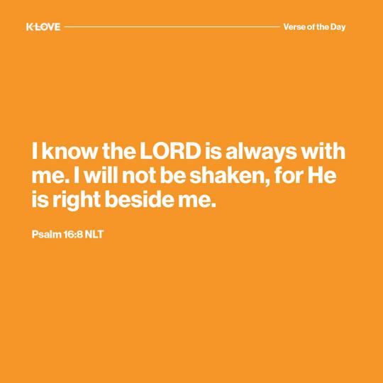 I know the LORD is always with me. I will not be shaken, for He is right beside me.