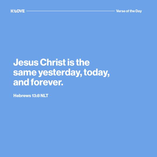 Jesus Christ is the same yesterday, today, and forever.